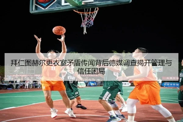 拜仁图赫尔更衣室矛盾传闻背后德媒调查揭开管理与信任困局 | kaiyun