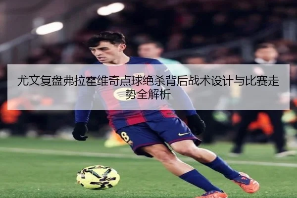尤文复盘弗拉霍维奇点球绝杀背后战术设计与比赛走势全解析 | kaiyun