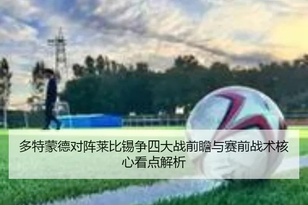多特蒙德对阵莱比锡争四大战前瞻与赛前战术核心看点解析