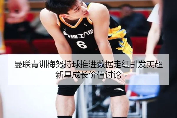 曼联青训梅努持球推进数据走红引发英超新星成长价值讨论
