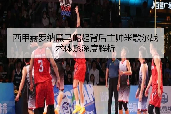 西甲赫罗纳黑马崛起背后主帅米歇尔战术体系深度解析