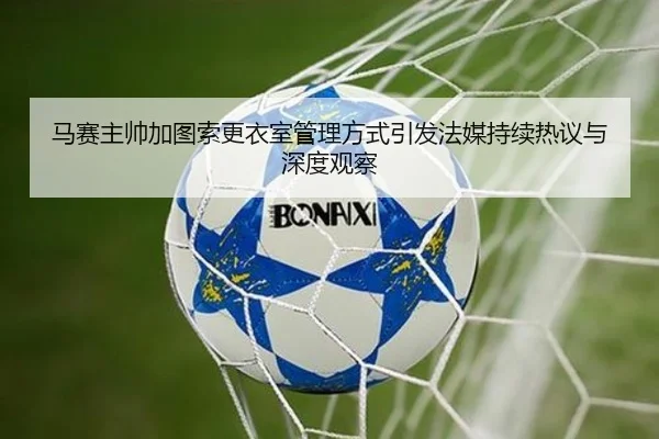 马赛主帅加图索更衣室管理方式引发法媒持续热议与深度观察