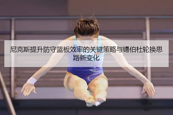 尼克斯提升防守篮板效率的关键策略与锡伯杜轮换思路新变化