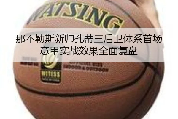 那不勒斯新帅孔蒂三后卫体系首场意甲实战效果全面复盘