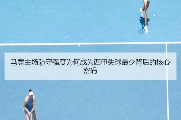 马竞主场防守强度为何成为西甲失球最少背后的核心密码