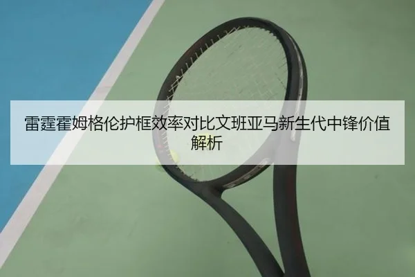 雷霆霍姆格伦护框效率对比文班亚马新生代中锋价值解析（kaiyun）