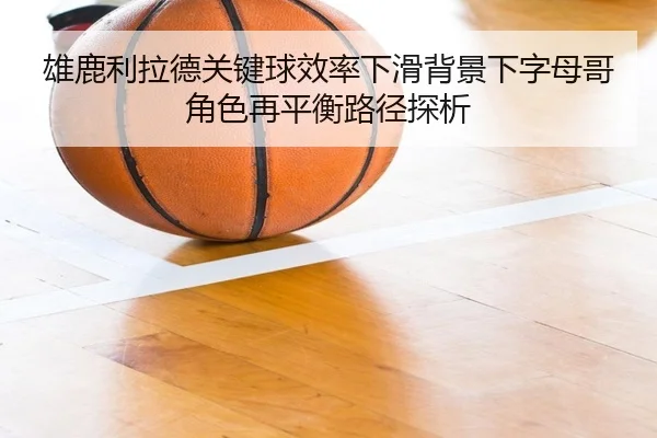 雄鹿利拉德关键球效率下滑背景下字母哥角色再平衡路径探析 | kaiyun