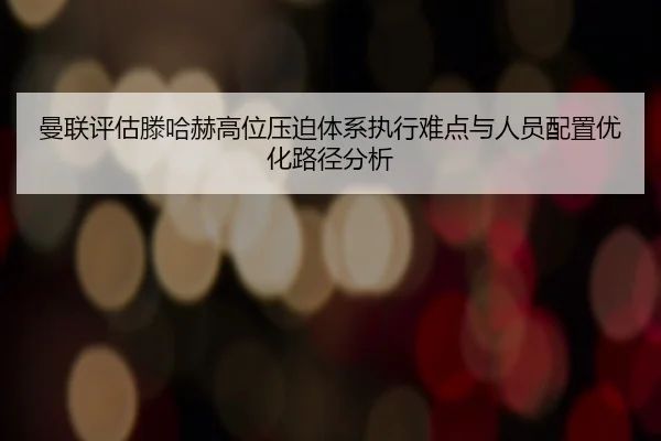 曼联评估滕哈赫高位压迫体系执行难点与人员配置优化路径分析 | kaiyun
