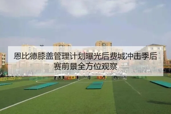恩比德膝盖管理计划曝光后费城冲击季后赛前景全方位观察 | kaiyun