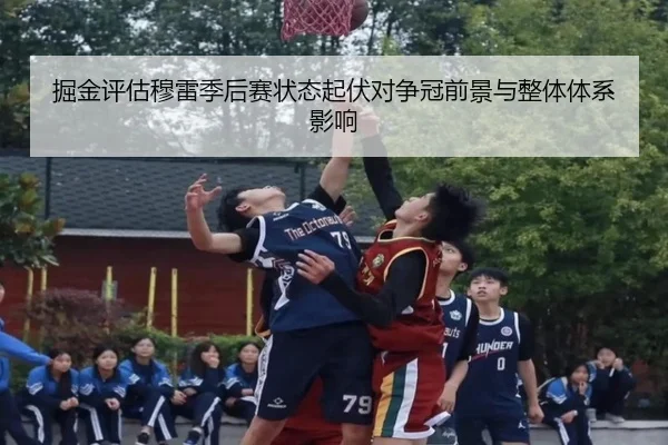掘金评估穆雷季后赛状态起伏对争冠前景与整体体系影响 | kaiyun
