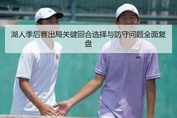 湖人季后赛出局关键回合选择与防守问题全面复盘 | kaiyun