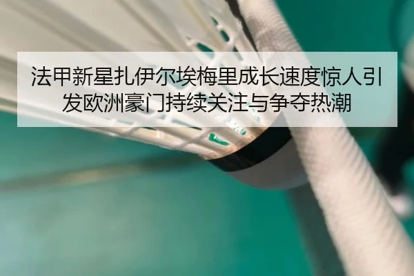 法甲新星扎伊尔埃梅里成长速度惊人引发欧洲豪门持续关注与争夺热潮 | kaiyun