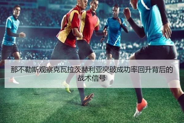 那不勒斯观察克瓦拉茨赫利亚突破成功率回升背后的战术信号 | kaiyun