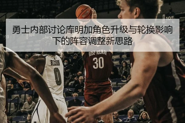 勇士内部讨论库明加角色升级与轮换影响下的阵容调整新思路（kaiyun）