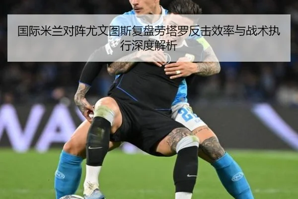国际米兰对阵尤文图斯复盘劳塔罗反击效率与战术执行深度解析 | kaiyun