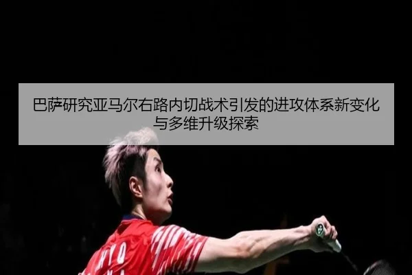 巴萨研究亚马尔右路内切战术引发的进攻体系新变化与多维升级探索 | kaiyun