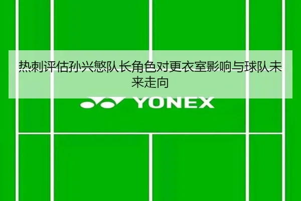 热刺评估孙兴慜队长角色对更衣室影响与球队未来走向 | kaiyun
