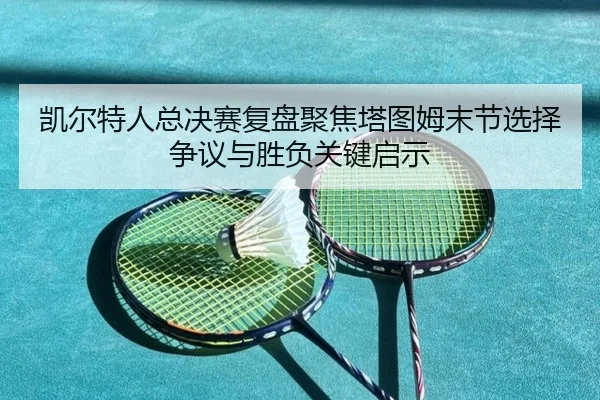 凯尔特人总决赛复盘聚焦塔图姆末节选择争议与胜负关键启示 | kaiyun