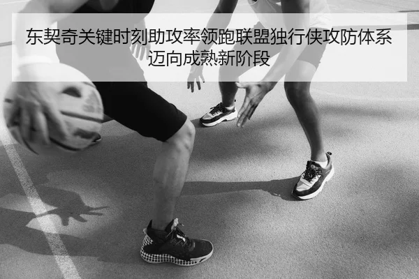 东契奇关键时刻助攻率领跑联盟独行侠攻防体系迈向成熟新阶段 | kaiyun