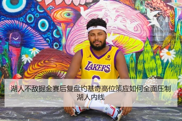 湖人不敌掘金赛后复盘约基奇高位策应如何全面压制湖人内线 | kaiyun