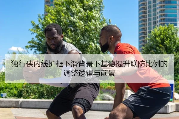 独行侠内线护框下滑背景下基德提升联防比例的调整逻辑与前景 | kaiyun
